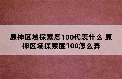 原神区域探索度100代表什么 原神区域探索度100怎么弄